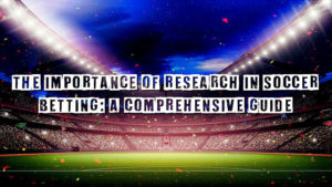 The Importance of Research in Soccer Betting: A Comprehensive Guide